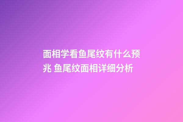 面相学看鱼尾纹有什么预兆 鱼尾纹面相详细分析